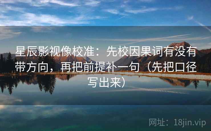 星辰影视像校准：先校因果词有没有带方向，再把前提补一句（先把口径写出来）