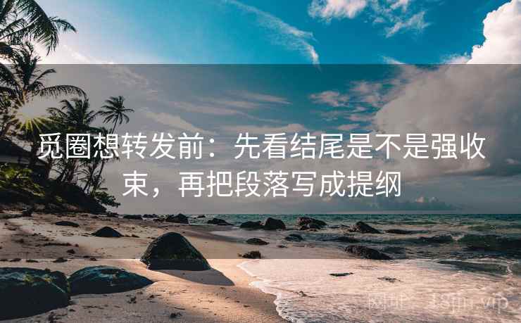 觅圈想转发前：先看结尾是不是强收束，再把段落写成提纲