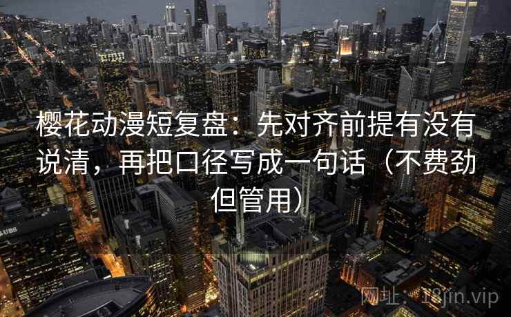 樱花动漫短复盘：先对齐前提有没有说清，再把口径写成一句话（不费劲但管用）