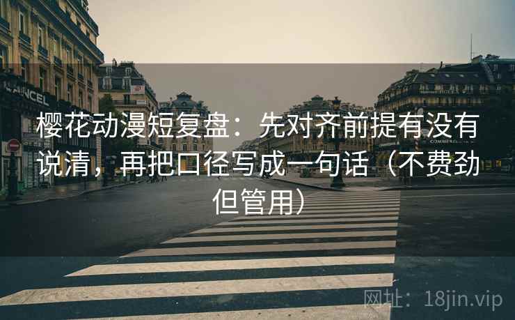 樱花动漫短复盘：先对齐前提有没有说清，再把口径写成一句话（不费劲但管用）