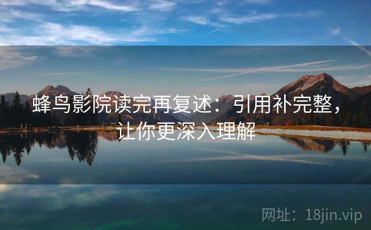 蜂鸟影院读完再复述：引用补完整，让你更深入理解