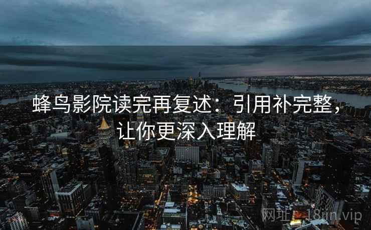 蜂鸟影院读完再复述：引用补完整，让你更深入理解