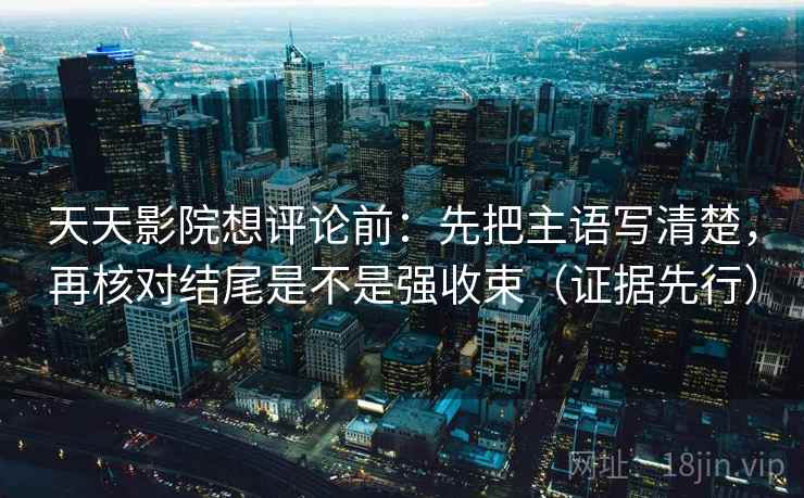 天天影院想评论前：先把主语写清楚，再核对结尾是不是强收束（证据先行）