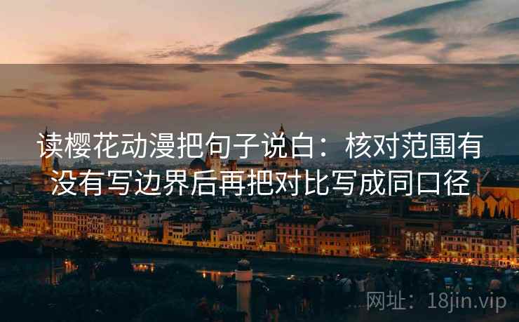 读樱花动漫把句子说白：核对范围有没有写边界后再把对比写成同口径