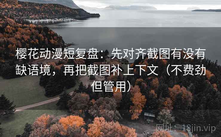 樱花动漫短复盘：先对齐截图有没有缺语境，再把截图补上下文（不费劲但管用）