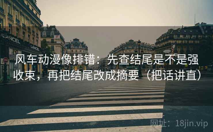 风车动漫像排错：先查结尾是不是强收束，再把结尾改成摘要（把话讲直）