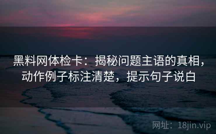 黑料网体检卡：揭秘问题主语的真相，动作例子标注清楚，提示句子说白