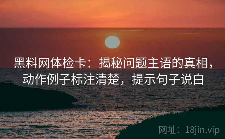 黑料网体检卡：揭秘问题主语的真相，动作例子标注清楚，提示句子说白