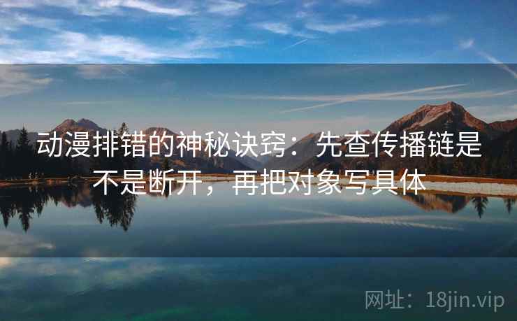 动漫排错的神秘诀窍：先查传播链是不是断开，再把对象写具体