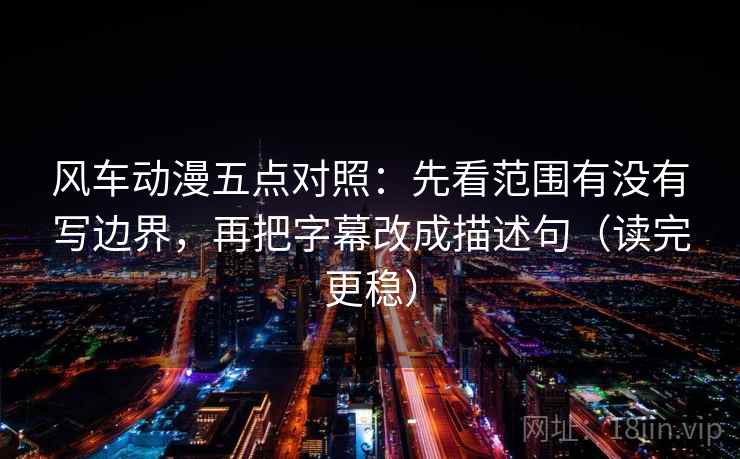 风车动漫五点对照：先看范围有没有写边界，再把字幕改成描述句（读完更稳）