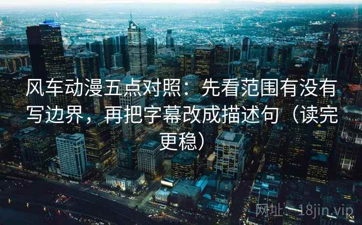 风车动漫五点对照：先看范围有没有写边界，再把字幕改成描述句（读完更稳）