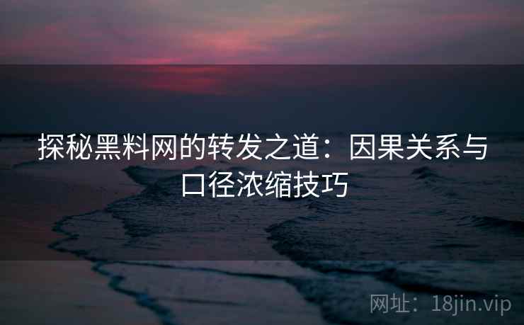 探秘黑料网的转发之道：因果关系与口径浓缩技巧