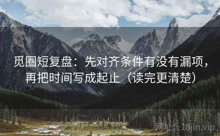觅圈短复盘：先对齐条件有没有漏项，再把时间写成起止（读完更清楚）