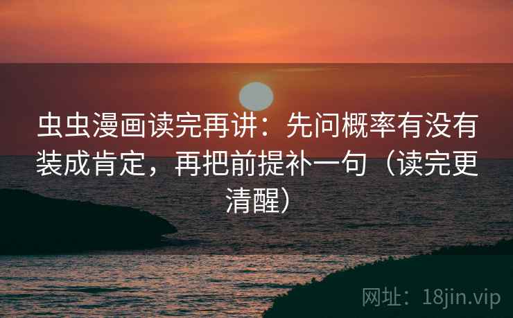 虫虫漫画读完再讲：先问概率有没有装成肯定，再把前提补一句（读完更清醒）