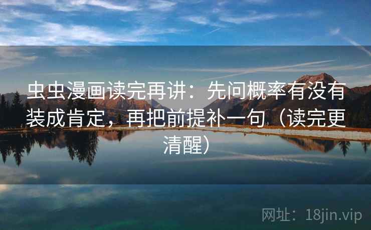 虫虫漫画读完再讲：先问概率有没有装成肯定，再把前提补一句（读完更清醒）