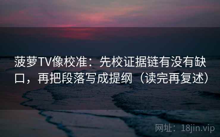 菠萝TV像校准：先校证据链有没有缺口，再把段落写成提纲（读完再复述）