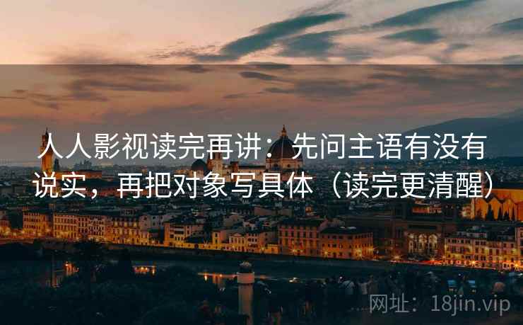 人人影视读完再讲：先问主语有没有说实，再把对象写具体（读完更清醒）