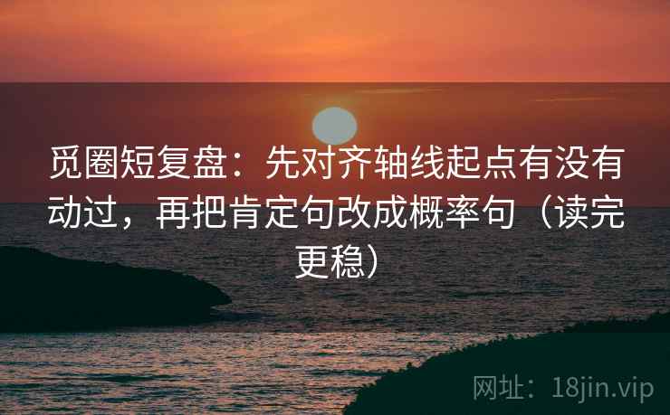 觅圈短复盘：先对齐轴线起点有没有动过，再把肯定句改成概率句（读完更稳）
