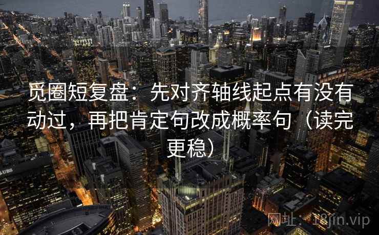 觅圈短复盘：先对齐轴线起点有没有动过，再把肯定句改成概率句（读完更稳）