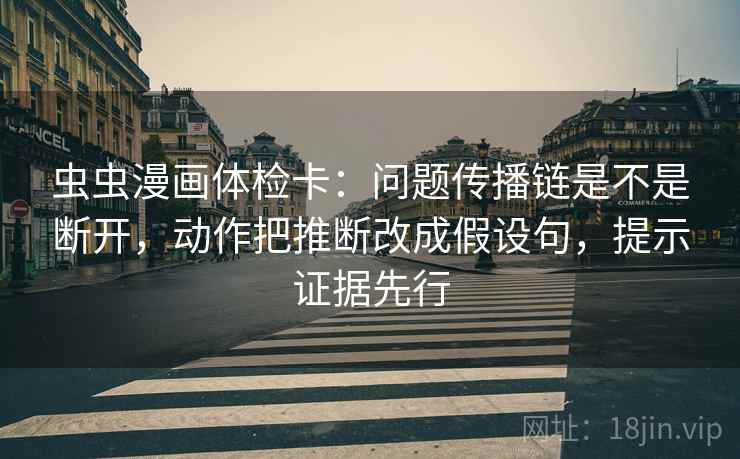 虫虫漫画体检卡：问题传播链是不是断开，动作把推断改成假设句，提示证据先行