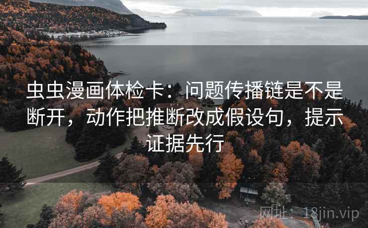 虫虫漫画体检卡：问题传播链是不是断开，动作把推断改成假设句，提示证据先行