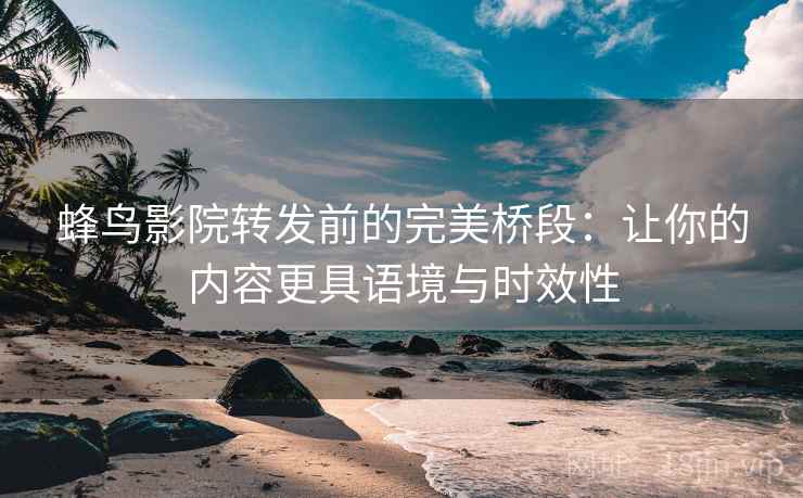 蜂鸟影院转发前的完美桥段：让你的内容更具语境与时效性