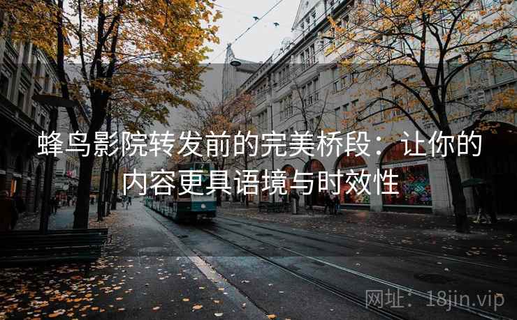 蜂鸟影院转发前的完美桥段：让你的内容更具语境与时效性