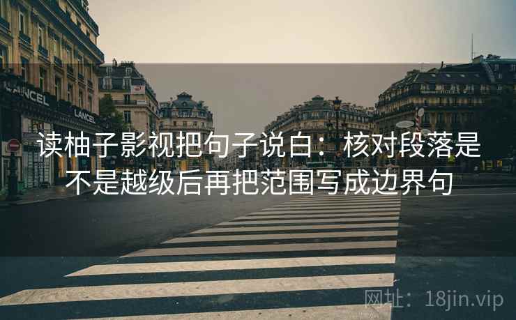 读柚子影视把句子说白：核对段落是不是越级后再把范围写成边界句