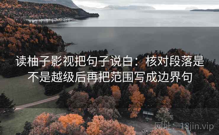 读柚子影视把句子说白：核对段落是不是越级后再把范围写成边界句