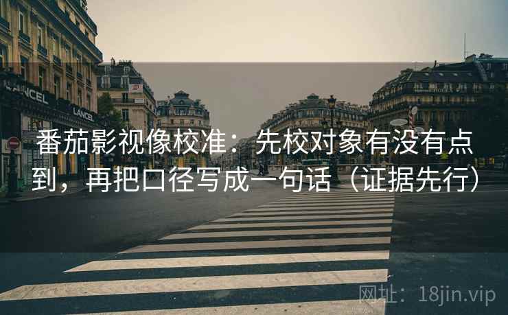 番茄影视像校准：先校对象有没有点到，再把口径写成一句话（证据先行）