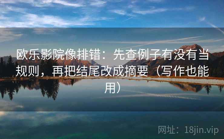 欧乐影院像排错：先查例子有没有当规则，再把结尾改成摘要（写作也能用）