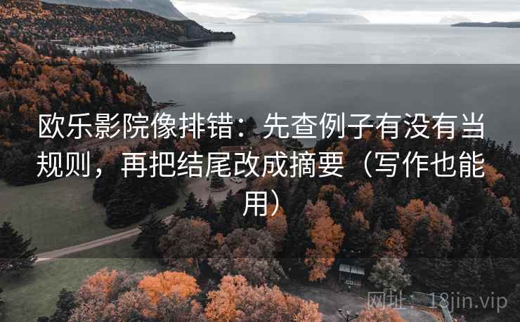 欧乐影院像排错：先查例子有没有当规则，再把结尾改成摘要（写作也能用）