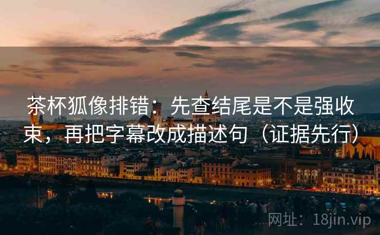 茶杯狐像排错：先查结尾是不是强收束，再把字幕改成描述句（证据先行）