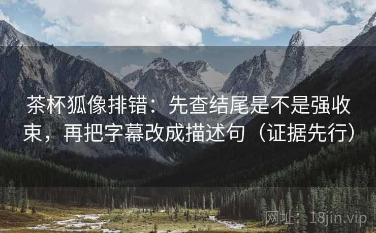 茶杯狐像排错：先查结尾是不是强收束，再把字幕改成描述句（证据先行）
