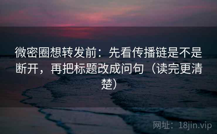 微密圈想转发前：先看传播链是不是断开，再把标题改成问句（读完更清楚）