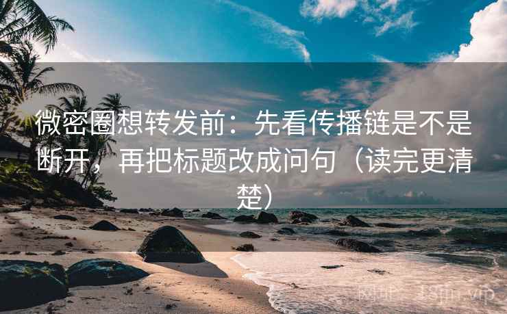 微密圈想转发前：先看传播链是不是断开，再把标题改成问句（读完更清楚）