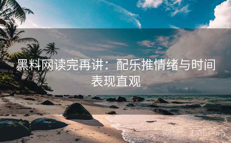 黑料网读完再讲：配乐推情绪与时间表现直观