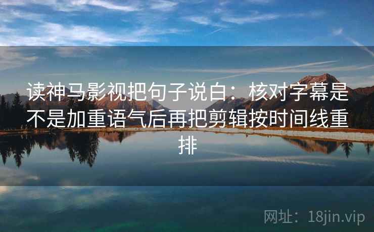 读神马影视把句子说白：核对字幕是不是加重语气后再把剪辑按时间线重排