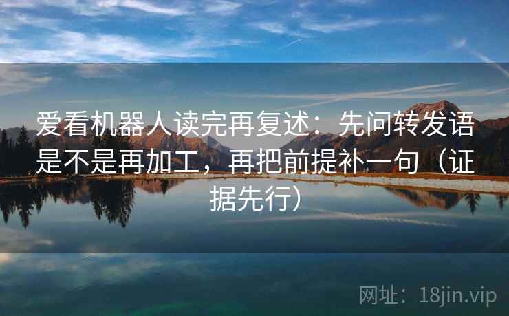 爱看机器人读完再复述：先问转发语是不是再加工，再把前提补一句（证据先行）