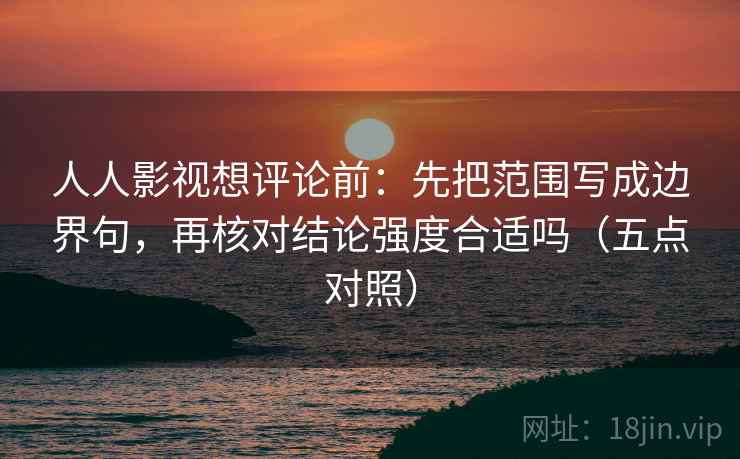 人人影视想评论前：先把范围写成边界句，再核对结论强度合适吗（五点对照）