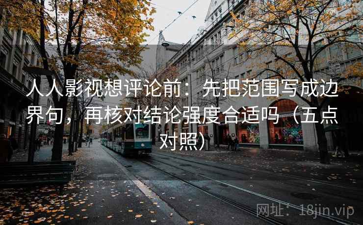 人人影视想评论前：先把范围写成边界句，再核对结论强度合适吗（五点对照）