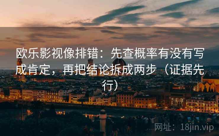 欧乐影视像排错：先查概率有没有写成肯定，再把结论拆成两步（证据先行）