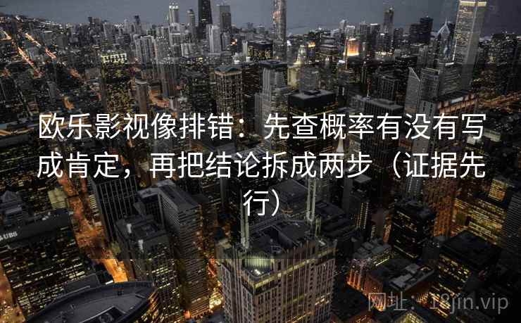 欧乐影视像排错：先查概率有没有写成肯定，再把结论拆成两步（证据先行）