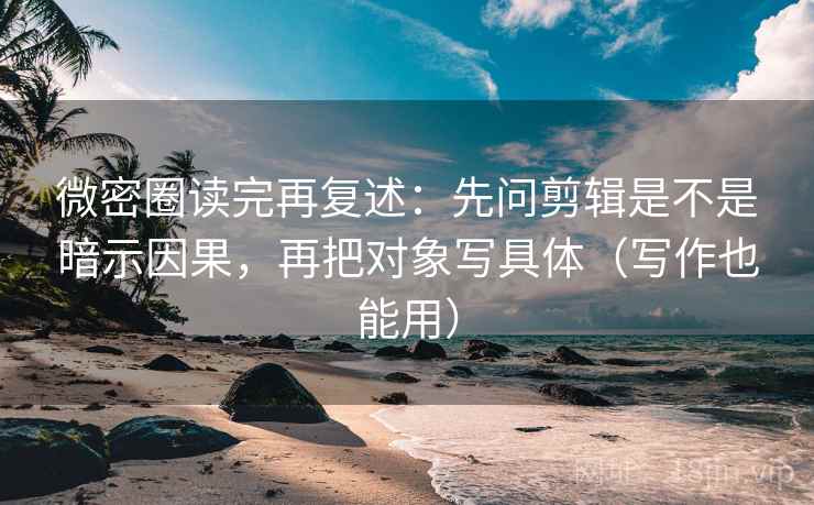 微密圈读完再复述：先问剪辑是不是暗示因果，再把对象写具体（写作也能用）