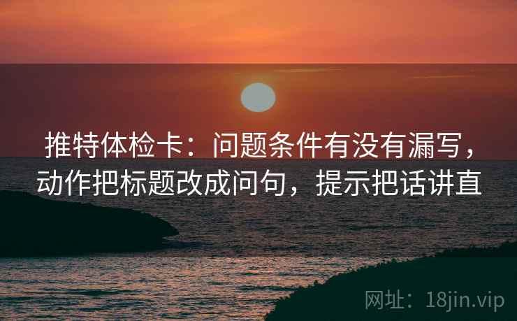 推特体检卡：问题条件有没有漏写，动作把标题改成问句，提示把话讲直