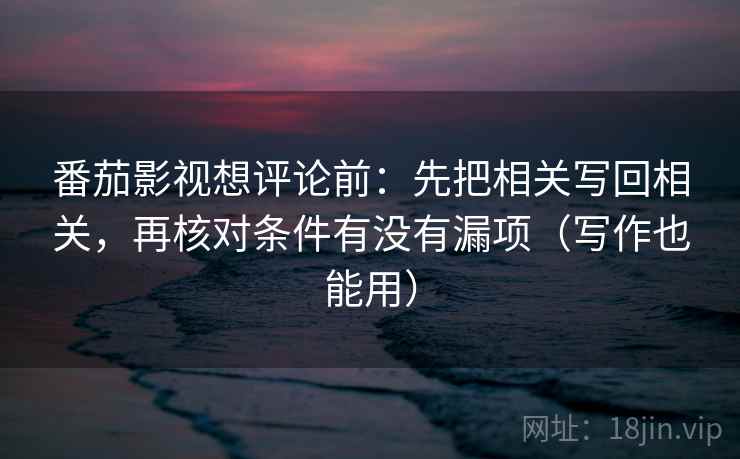 番茄影视想评论前：先把相关写回相关，再核对条件有没有漏项（写作也能用）