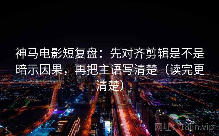 神马电影短复盘：先对齐剪辑是不是暗示因果，再把主语写清楚（读完更清楚）