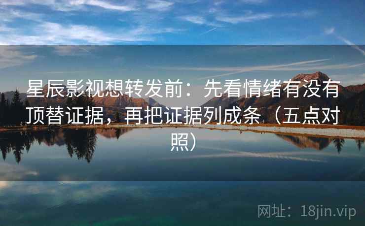 星辰影视想转发前：先看情绪有没有顶替证据，再把证据列成条（五点对照）