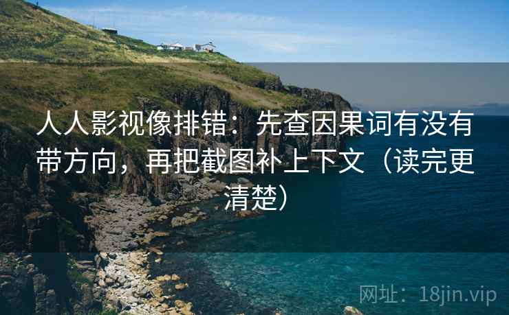 人人影视像排错：先查因果词有没有带方向，再把截图补上下文（读完更清楚）