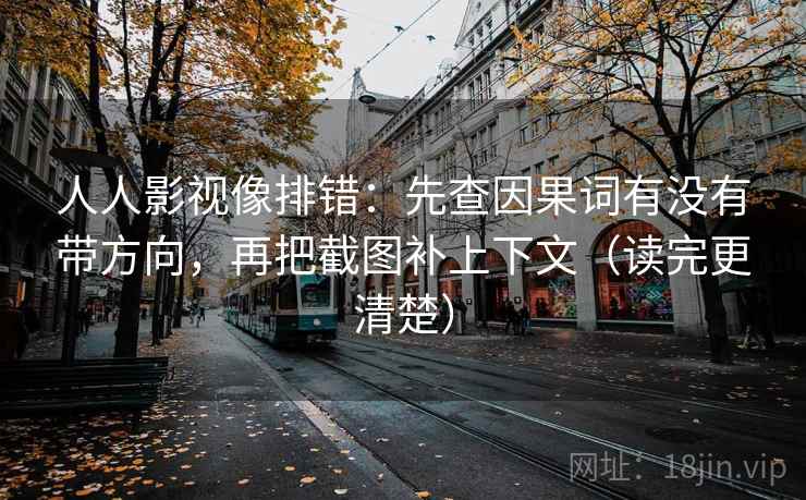 人人影视像排错：先查因果词有没有带方向，再把截图补上下文（读完更清楚）